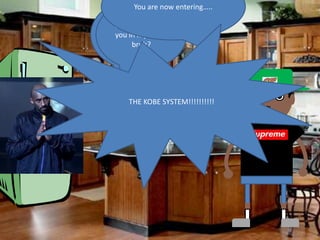 You are now entering…..

Kobe?? Why are
Sammich……
you in my fridge
     bruh?




    THE KOBE SYSTEM!!!!!!!!!!
 