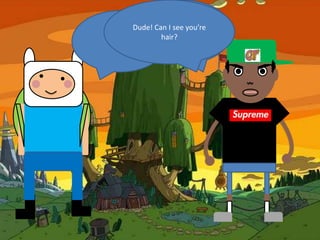 Hey, you’re Finn
        Dude! Can I see you’re
               from Adventure
                 hair?
Yessir.              Time.
 