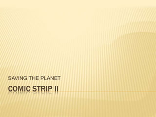 SAVING THE PLANET 
COMIC STRIP II 
 
