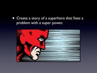 • Create a story of a superhero that fixes a
problem with a super power.
