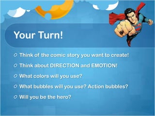 Your Turn!
Think of the comic story you want to create!
Think about DIRECTION and EMOTION!
What colors will you use?
What bubbles will you use? Action bubbles?
Will you be the hero?
 