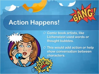 Action Happens!
Comic book artists, like
Lichenstein used words or
thought bubbles.
This would add action or help
show conversation between
characters.
 