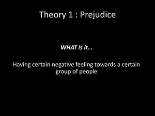 Theory 1 : Prejudice 
WHAT is it… 
Having certain negative feeling towards a certain 
group of people 
 