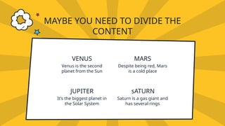 VENUS
Venus is the second
planet from the Sun
MARS
MAYBE YOU NEED TO DIVIDE THE
CONTENT
Despite being red, Mars
is a cold place
JUPITER
It’s the biggest planet in
the Solar System
sATURN
Saturn is a gas giant and
has several rings
 