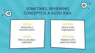 SOMETIMES, REVIEWING
CONCEPTS IS A GOOD IDEA
SATURN
Saturn is the
ringed planet
NEPTUNE
Neptune is far
away from Earth
VENUS
Venus has a
beautiful name
MARS
Mars is actually a
cold place
 