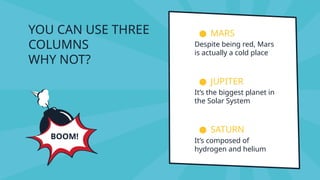 YOU CAN USE THREE
COLUMNS
WHY NOT?
● MARS
Despite being red, Mars
is actually a cold place
● JUPITER
It’s the biggest planet in
the Solar System
● SATURN
It’s composed of
hydrogen and helium
BOOM!
 