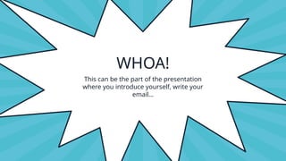 WHOA!
This can be the part of the presentation
where you introduce yourself, write your
email…
 