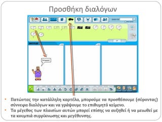 Προσθήκη διαλόγων
• Πατώντας την κατάλληλη καρτέλα, μπορούμε να προσθέσουμε (σύροντας)
σύννεφα διαλόγων και να γράψουμε το επιθυμητό κείμενο.
• Τα μέγεθος των πλαισίων αυτών μπορεί επίσης να αυξηθεί ή να μειωθεί με
τα κουμπιά συρρίκνωσης και μεγέθυνσης.
 