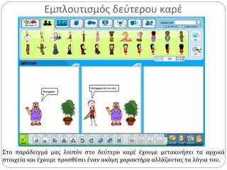 Εμπλουτισμός δεύτερου καρέ
Στο παράδειγμά μας λοιπόν στο δεύτερο καρέ έχουμε μετακινήσει τα αρχικά
στοιχεία και έχουμε προσθέσει έναν ακόμη χαρακτήρα αλλάζοντας τα λόγια του.
 