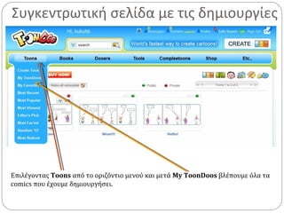 Συγκεντρωτική σελίδα με τις δημιουργίες
Επιλέγοντας Toons από το οριζόντιο μενού και μετά My ToonDoos βλέπουμε όλα τα
comics που έχουμε δημιουργήσει.
 