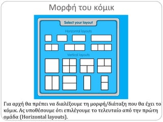 Μορφή του κόμικ
Για αρχή θα πρέπει να διαλέξουμε τη μορφή/διάταξη που θα έχει το
κόμικ. Ας υποθέσουμε ότι επιλέγουμε το τελευταίο από την πρώτη
ομάδα (Horizontal layouts).
 