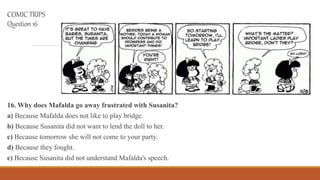 COMICTRIPS
Question16
16. Why does Mafalda go away frustrated with Susanita?
a) Because Mafalda does not like to play brid...