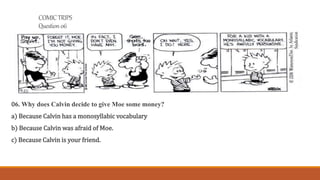 COMICTRIPS
Question06
06. Why does Calvin decide to give Moe some money?
a) Because Calvin has a monosyllabic vocabulary
b...