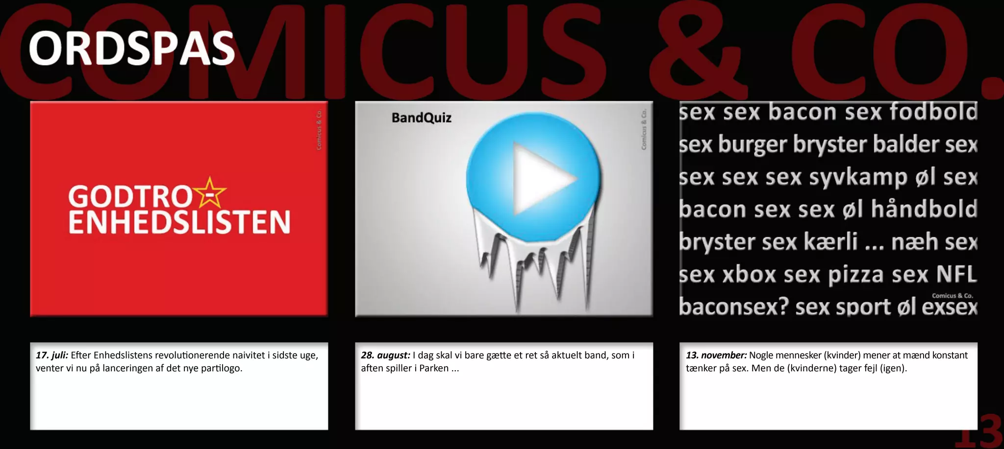 17. juli: Efter Enhedslistens revolutionerende naivitet i sidste uge,   28. august: I dag skal vi bare gætte et ret så aktuelt band, som i   13. november: Nogle mennesker (kvinder) mener at mænd konstant
venter vi nu på lanceringen af det nye partilogo.                       aften spiller i Parken ...                                           tænker på sex. Men de (kvinderne) tager fejl (igen).
 