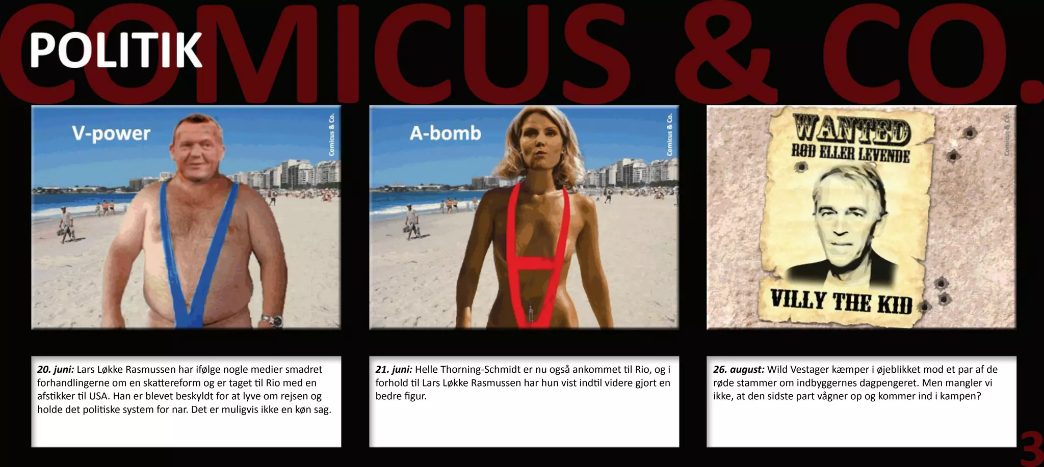 20. juni: Lars Løkke Rasmussen har ifølge nogle medier smadret         21. juni: Helle Thorning-Schmidt er nu også ankommet til Rio, og i     26. august: Wild Vestager kæmper i øjeblikket mod et par af de
forhandlingerne om en skattereform og er taget til Rio med en          forhold til Lars Løkke Rasmussen har hun vist indtil videre gjort en   røde stammer om indbyggernes dagpengeret. Men mangler vi
afstikker til USA. Han er blevet beskyldt for at lyve om rejsen og     bedre figur.                                                           ikke, at den sidste part vågner op og kommer ind i kampen?
holde det politiske system for nar. Det er muligvis ikke en køn sag.
 