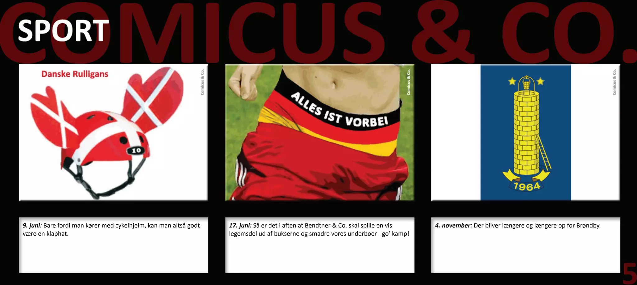 9. juni: Bare fordi man kører med cykelhjelm, kan man altså godt   17. juni: Så er det i aften at Bendtner & Co. skal spille en vis   4. november: Der bliver længere og længere op for Brøndby.
være en klaphat.                                                   legemsdel ud af bukserne og smadre vores underboer - go’ kamp!
 