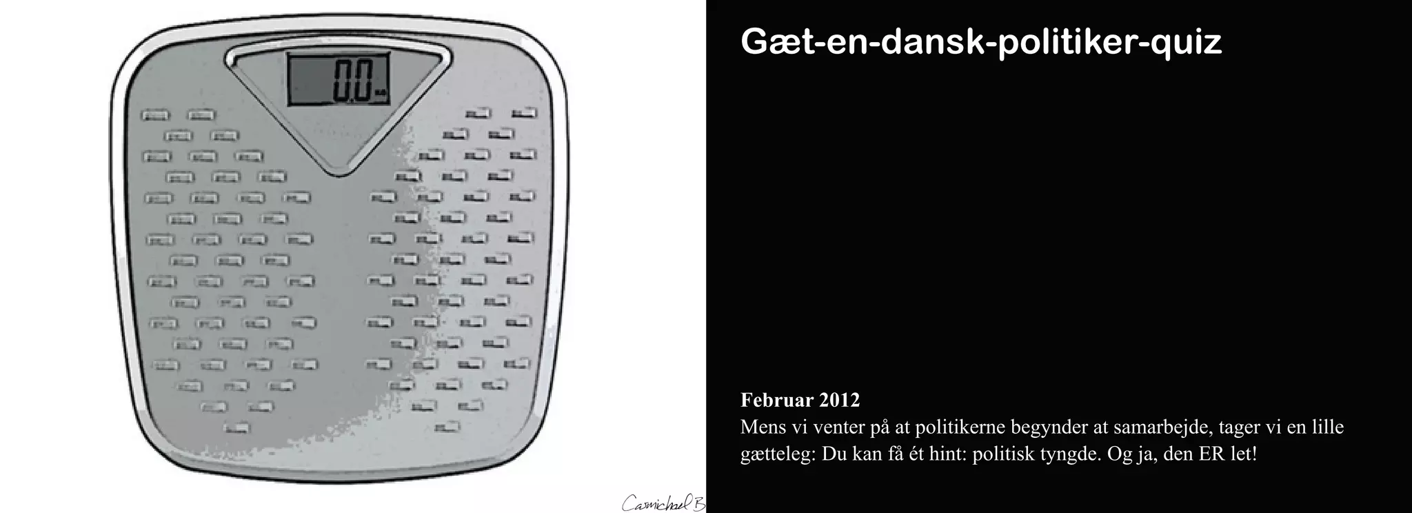 Gæt-en-dansk-politiker-quiz




Februar 2012
Mens vi venter på at politikerne begynder at samarbejde, tager vi en lille
gætteleg: Du kan få ét hint: politisk tyngde. Og ja, den ER let!
 