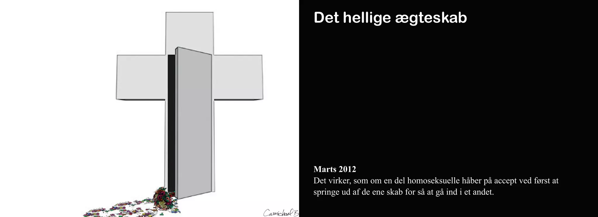Det hellige ægteskab




Marts 2012
Det virker, som om en del homoseksuelle håber på accept ved først at
springe ud af de ene skab for så at gå ind i et andet.
 