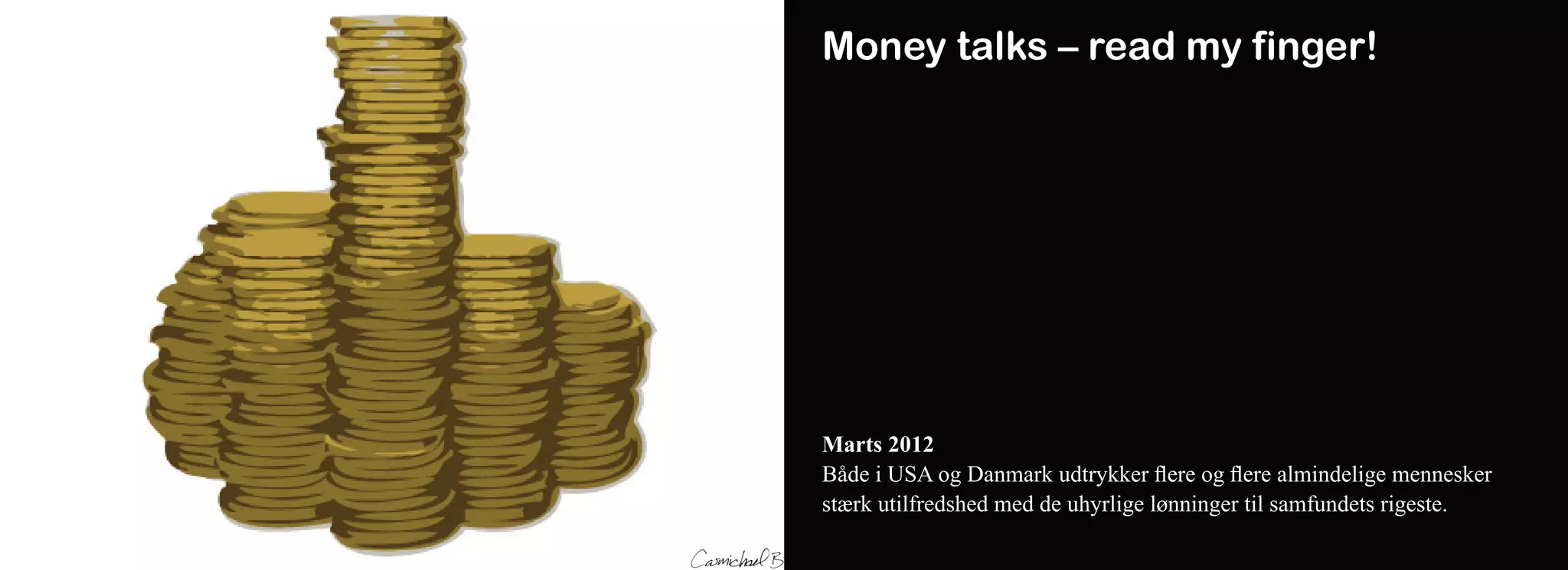Money talks – read my finger!




Marts 2012
Både i USA og Danmark udtrykker flere og flere almindelige mennesker
stærk utilfredshed med de uhyrlige lønninger til samfundets rigeste.
 
