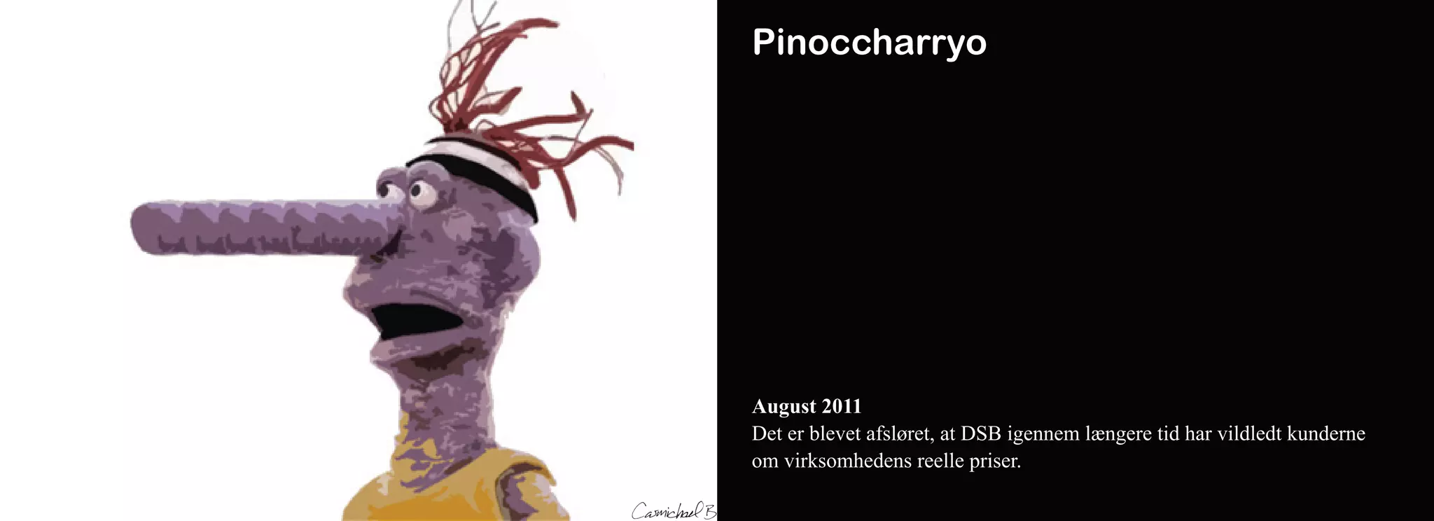 Pinoccharryo




August 2011
Det er blevet afsløret, at DSB igennem længere tid har vildledt kunderne
om virksomhedens reelle priser.
 