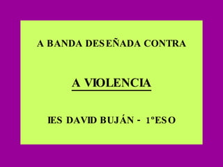 A BANDA DESEÑADA CONTRA A VIOLENCIA IES DAVID BUJÁN -  1ºESO 