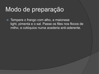 Modo de preparaçãoTempere o frango com alho, a maionese light, pimenta e o sal. Passe os files nos flocos de milho, e colóquios numa acederia anti-aderente. 