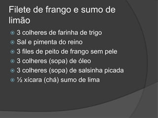 Filete de frango e sumo de limão3 colheres de farinha de trigoSal e pimenta do reino 3 files de peito de frango sem pele3 colheres (sopa) de óleo 3 colheres (sopa) de salsinha picada½ xícara (chá) sumo de lima