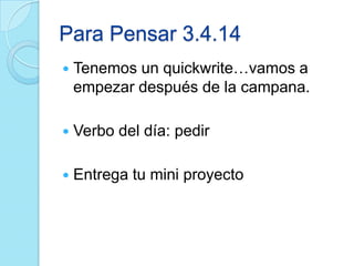 Para Pensar 3.4.14
 Tenemos un quickwrite…vamos a
empezar después de la campana.
 Verbo del día: pedir
 Entrega tu mini proyecto
 