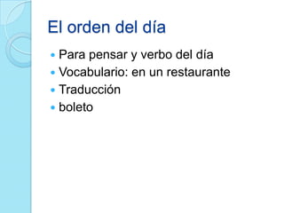 El orden del día
 Para pensar y verbo del día
 Vocabulario: en un restaurante
 Traducción
 boleto
 