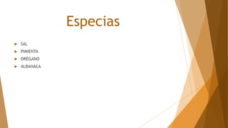 Especias
 SAL
 PIMIENTA
 ORÉGANO
 ALBAHACA
 