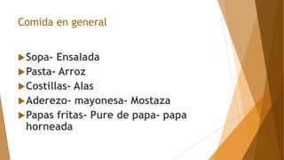 Comida en general
Sopa- Ensalada
Pasta- Arroz
Costillas- Alas
Aderezo- mayonesa- Mostaza
Papas fritas- Pure de papa- papa
horneada
 