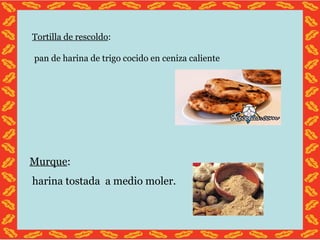 Tortilla de rescoldo : pan de harina de trigo cocido en ceniza caliente Murque : harina tostada a medio moler.