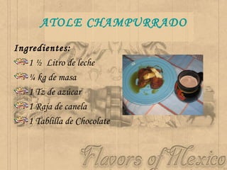 ATOLE CHAMPURRADO Ingredientes: 1 ½  Litro de leche  ¼ kg de masa 1 Tz de azúcar  1 Raja de canela 1 Tablilla de Chocolate 