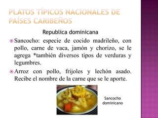Republica dominicana
 Sancocho:  especie de cocido madrileño, con
  pollo, carne de vaca, jamón y chorizo, se le
  agrega *también diversos tipos de verduras y
  legumbres.
 Arroz con pollo, frijoles y lechón asado.
  Recibe el nombre de la carne que se le aporte.


                                      Sancocho
                                     dominicano
 