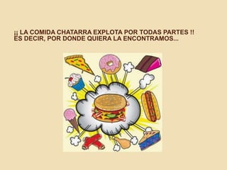 ¡¡ LA COMIDA CHATARRA EXPLOTA POR TODAS PARTES !!
ES DECIR, POR DONDE QUIERA LA ENCONTRAMOS...
 