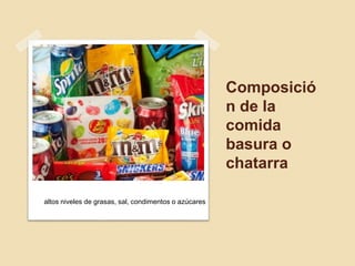 Composició
n de la
comida
basura o
chatarra
altos niveles de grasas, sal, condimentos o azúcares
 