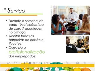 * Serviço
• Durante a semana, de
cada 10 refeições fora
de casa 7 acontecem
no almoço.
• Aceitar todas as
bandeiras de cartão e
tíquetes.
• Curso para
profissionalização
dos empregados.
 