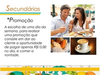 *Promoção
Secundárias
A escolha de uma dia da
semana, para realizar
uma promoção que
consiste em dar ao
cliente a oportunidade
de pagar apenas R$15,00
no dia, e comer a
vontade.
 