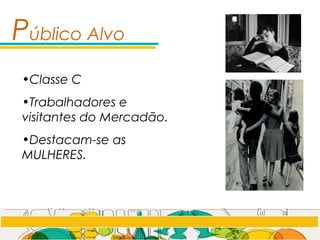 Público Alvo
•Classe C
•Trabalhadores e
visitantes do Mercadão.
•Destacam-se as
MULHERES.
 
