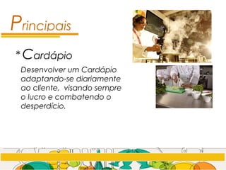 Principais
* Cardápio
Desenvolver um Cardápio
adaptando-se diariamente
ao cliente, visando sempre
o lucro e combatendo o
desperdício.
 