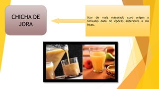 CHICHA DE
JORA
licor de maíz macerado cuyo origen y
consumo data de épocas anteriores a los
incas.
 