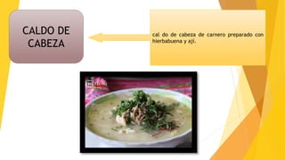 CALDO DE
CABEZA
cal do de cabeza de carnero preparado con
hierbabuena y ají.
 