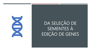 DA SELEÇÃO DE
SEMENTES À
EDIÇÃO DE GENES
 