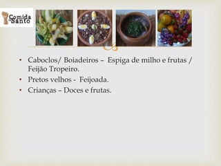 
• Caboclos/ Boiadeiros – Espiga de milho e frutas /
Feijão Tropeiro.
• Pretos velhos - Feijoada.
• Crianças – Doces e frutas.
 