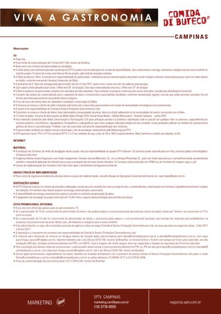 CAMPINAS
V I V A A G A S T R O N O M I A
Observações
TV
• Preço fixo.
• Prazo limite de comercialização até 13/mar/2017 (16h, horário de Brasília).
• Reservamo-nos o direito de exclusividade na veiculação.
• A mídia básica será administrada pelo marketing da EPTV e poderá ocorrer alteração em virtude da disponibilidade, sem comprometer a entrega, mantendo a relação previsto versus exibido no
total do projeto. O acerto de contas será feito no fim do projeto, pelo total de inserções exibidas.
• A Globo produzirá o filme. A assinatura é responsabilidade do patrocinador. Lembramos que as caracterizações não podem conter menção a ofertas e promoções/preços, tanto em vídeo quanto
em áudio, conforme manual de Formatos Comerciais da Globo.
• A assinatura de 5” deve ser entregue pelo patrocinador até dia 27/mar/2017, assim como o texto com até oito palavras para locução.
• Caso sejam comercializadas duas cotas, o filme terá 30” de duração. Caso seja comercializada uma cota, o filme terá 15” de duração.
• O filme é exclusivo do patrocinador somente nos mercados por ele comprados. Para conhecer os projetos comerciais dos outros mercados, consulte seu Atendimento Comercial.
• O projeto não poderá ser comercializado para o segmento de bares e restaurantes e para bebidas destiladas, conforme normatização vigente, uma vez que estão previstas inserções fora do
horário permitido para anúncios de produtos dessa categoria.
• O uso da marca do evento deve ser submetido à avaliação e autorização da Globo.
• A emissora se reserva o direito de exibir chamadas adicionais sem a marca dos patrocinadores em função de necessidades estratégicas e/ou promocionais.
• O evento é de responsabilidade da Comida di Buteco Produções Gastronômicas Ltda.
• O promotor se reserva o direito de alterar itens relacionados a propriedades de arena, data e/ou local, adequando-os às necessidades do evento, em acordo com a Globo.
• (1) Fonte de dados: Sistema de Informações de Mídia Globo 04/ago/2016. Kantar Ibope Media – Media Workstation – Grande Campinas - junho/2016.
• Este material é produzido pela Globo Comunicação e Participações S/A para utilização privada e é proibida a reprodução total ou parcial, por qualquer meio ou processo, especialmente por
sistemas gráficos, microfílmicos, reprográficos, fonográficos e videográficos, bem como qualquer alteração/edição em seu conteúdo. Essas proibições aplicam-se também às características
gráficas da obra e à sua editoração. Proibido o uso não autorizado sob pena de responsabilização dos infratores.
• O patrocinador receberá um relatório de pós-venda após o fim da veiculação, desenvolvido pelo Marketing da EPTV.
• (2) Programas Locais: PTV1 e PTV2 (Jornal da EPTV 1ª e 2ª ed.) exibidos de seg. a sáb, às 12h e 19h15 respectivamente. Mais Caminhos é exibido aos sábados, às 8h.
INTERNET
MATERIAL
• A produção dos formatos da mídia de divulgação deste projeto será de responsabilidade da equipe EPTV Internet. Os formatos estão especificados em http://anuncie.globo.com/redeglobo/
formatos/index.html
• A agência/cliente enviará logomarca com fundo transparente, formato vetorial (Illustrator CS, .ai) ou Bitmap (Photoshop CS, .psd) com fundo claro/escuro e vertical/horizontal, encaminhando
também o manual de aplicação da referida marca para a produção dos formatos acima indicados. Os formatos serão produzidos em HTML5 ou em formatos de imagem (.jpg ou .gif).
• O prazo de implementação dos formatos é de 5 dias úteis após o recebimento da logomarca/material.
ENVIO E PRAZO DE IMPLEMENTAÇÃO
• Para o envio de logomarca/material ou dúvidas sobre os prazos de implementação, consulte aEquipe de Operações Comerciais de Internet em: opec.digital@eptv.com.br
DISPOSIÇÕES GERAIS
• A EPTV Internet reserva-se o direito de proceder a alterações na estrutura do conteúdo dos sites ao longo do ano, e, eventualmente, substituições nos formatos originalmente previstos no plano
de inserções. Em nenhum caso haverá prejuízo na entrega comercial para o anunciante.
• A disponibilidade da entrega comercial está sujeita à consulta no momento da aprovação do plano
• O pagamento da veiculação do projeto será feito em 15 dfm. Para o registro desta prestação será emitida uma fatura.
COTA PROMOCIONAL OPCIONAL
• Esta cota será oferecida apenas para os patrocinadores TV.
• Se o patrocinador de TV for concorrente do patrocinador de arena, não poderá adquirir a cota promocional opcional que consta em plano comercial. Teremos um anunciante na TV e
outro na arena.
• Se o patrocinador de TV não for concorrente do patrocinador de arena, o anunciante pode adquirir a cota promocional opcional, com entrega dos materiais pré-estabelecidos na
proposta cota promocional opcional. Neste caso, ele bloqueia a categoria para a arena também.
• Este valor é líquido, ou seja, não contempla comissão de agência e deve ser pago à Comida di Buteco Produções Gastronômicas Ltda. em duas parcelas nas seguintes datas: 7/abr/2017
e 8/mai/2017.
• A operação e o transporte da caravana são responsabilidade da Comida di Buteco Produções Gastronômicas Ltda.
• O material para impressão do anúncio no miniguia deverá ser enviado pelos patrocinadores para flavia@comidadibuteco.com.br e daniella@comidadibuteco.com.br, com cópia
para thiago.ciaciare@tvglobo.com.br, impreterivelmente até o dia 30/nov/2016 (16h, horário de Brasília), no formato 8,0cm x 10,0cm com sangria de 0,5cm para cada lado, em alta
resolução (300 dpi), fechados (preferencialmente em PDF), em CMYK. Caso a imagem não tenha sangria, deve ser respeitada a margem de segurança de 0,5cm em cada lado.
• Para a produção dos demais materiais promocionais, o patrocinador deverá enviar a marca preferencialmente em PDF, ou JPG em alta para flavia@comidadibuteco.com.br e daniella@
comidadibuteco.com.br, com cópia para thiago.ciaciare@tvglobo.com.br, até o dia 30/nov/2016 (16h, horário de Brasília).
• Outras ações promocionais, especialmente nos bares, deverão ser tratadas diretamente com o promotor do evento Comida di Buteco Produções Gastronômicas Ltda pelos e-mails
flavia@comidadibuteco.com.br e daniella@comidadibuteco.com.br ou pelos telefones (11) 98266-3777 e (31) 97535-0346.
• Prazo de comercialização da cota promocional: 23/11/2016 (16h, horário de Brasília).
MARKETING negocios.eptv.com.br
EPTV CAMPINAS
marketing.cam@eptv.com.br
(19) 3776-6555
 