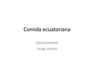 Comida ecuatoriana
Gastronomia
Jorge castro
 