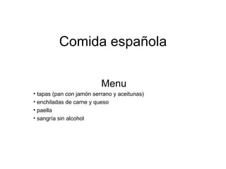 Comida española

                          Menu
• tapas (pan con jamón serrano y aceitunas)
• enchiladas de carne y queso
• paella
• sangría sin alcohol
 