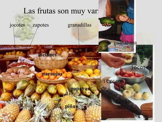 Las frutas son muy variadas
jocotes zapotes granadillas
piñas
papayas
naranjas
melones
aguacates
guanábana
 
