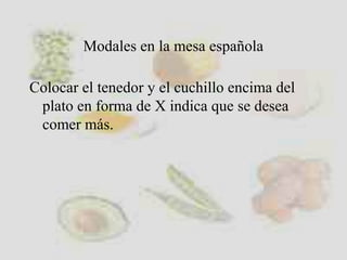 Modales en la mesa española
Colocar el tenedor y el cuchillo encima del
plato en forma de X indica que se desea
comer más.
 