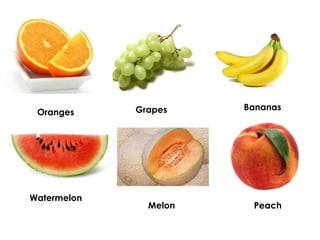 Grapes Bananas
Oranges
Watermelon
Melon Peach